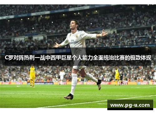 C罗对阵热刺一战中西甲巨星个人能力全面统治比赛的极致体现