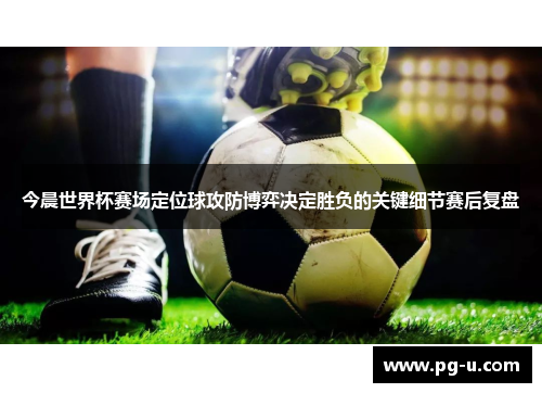 今晨世界杯赛场定位球攻防博弈决定胜负的关键细节赛后复盘