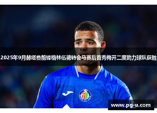 2025年9月赫塔费前锋格林伍德转会马赛后首秀梅开二度助力球队获胜
