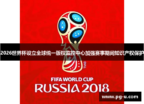 2026世界杯设立全球统一版权监控中心加强赛事期间知识产权保护 2026世界杯设立全球统一版权监控中心加强赛事期间知识产权保护