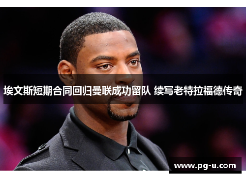 埃文斯短期合同回归曼联成功留队 续写老特拉福德传奇 埃文斯短期合同回归曼联成功留队 续写老特拉福德传奇