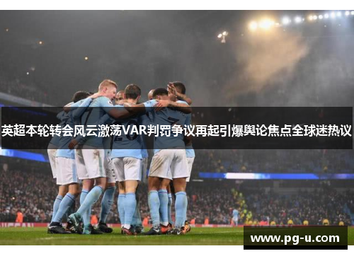 英超本轮转会风云激荡VAR判罚争议再起引爆舆论焦点全球迷热议