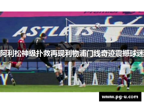 阿利松神级扑救再现利物浦门线奇迹震撼球迷 阿利松神级扑救再现利物浦门线奇迹震撼球迷