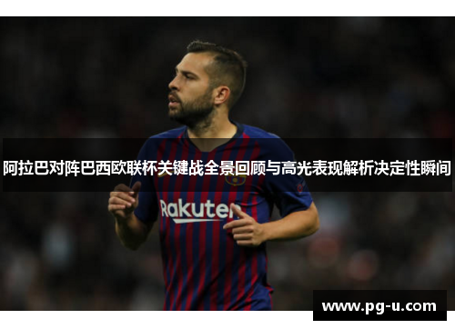 阿拉巴对阵巴西欧联杯关键战全景回顾与高光表现解析决定性瞬间 阿拉巴对阵巴西欧联杯关键战全景回顾与高光表现解析决定性瞬间