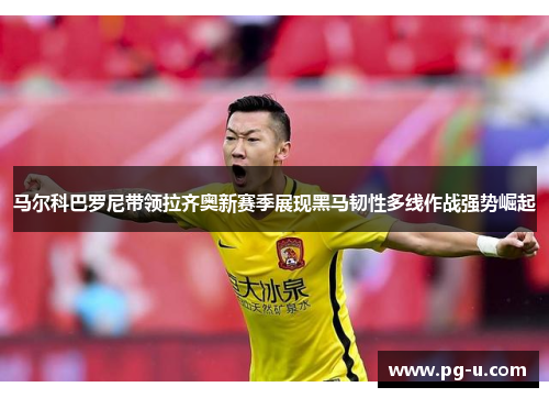 马尔科巴罗尼带领拉齐奥新赛季展现黑马韧性多线作战强势崛起 马尔科巴罗尼带领拉齐奥新赛季展现黑马韧性多线作战强势崛起