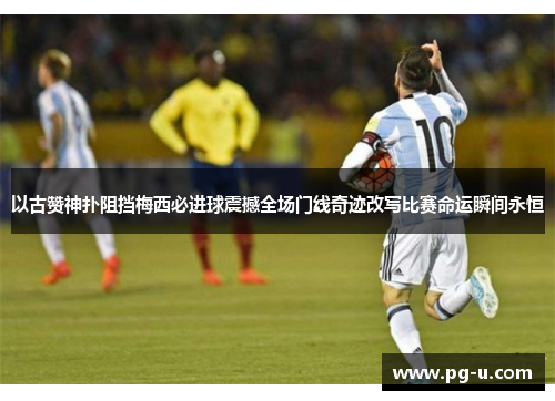 以古赞神扑阻挡梅西必进球震撼全场门线奇迹改写比赛命运瞬间永恒 以古赞神扑阻挡梅西必进球震撼全场门线奇迹改写比赛命运瞬间永恒