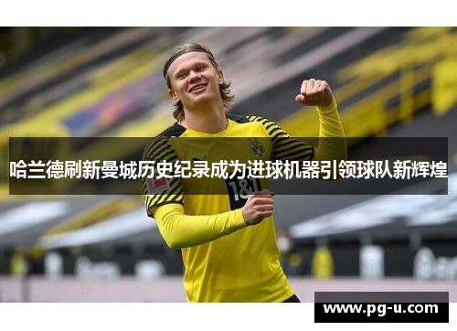 哈兰德刷新曼城历史纪录成为进球机器引领球队新辉煌 哈兰德刷新曼城历史纪录成为进球机器引领球队新辉煌