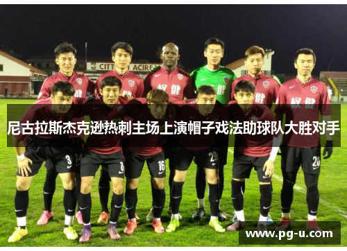尼古拉斯杰克逊热刺主场上演帽子戏法助球队大胜对手 尼古拉斯杰克逊热刺主场上演帽子戏法助球队大胜对手