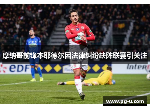 摩纳哥前锋本耶德尔因法律纠纷缺阵联赛引关注 摩纳哥前锋本耶德尔因法律纠纷缺阵联赛引关注