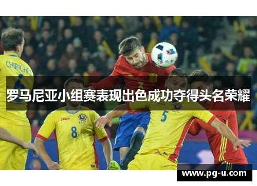 罗马尼亚小组赛表现出色成功夺得头名荣耀 罗马尼亚小组赛表现出色成功夺得头名荣耀