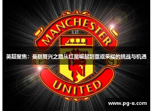 英超聚焦:曼联复兴之路从红魔崛起到重返荣耀的挑战与机遇 英超聚焦:曼联复兴之路从红魔崛起到重返荣耀的挑战与机遇