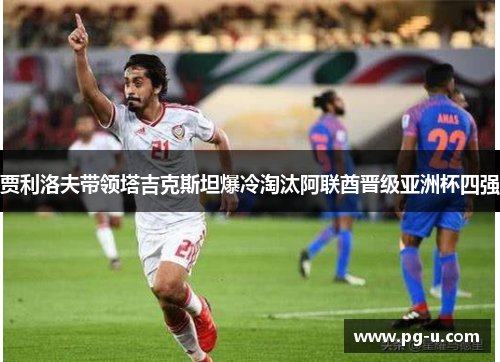 贾利洛夫带领塔吉克斯坦爆冷淘汰阿联酋晋级亚洲杯四强 贾利洛夫带领塔吉克斯坦爆冷淘汰阿联酋晋级亚洲杯四强