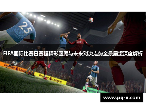 FIFA国际比赛日赛程精彩回顾与未来对决走势全景展望深度解析 FIFA国际比赛日赛程精彩回顾与未来对决走势全景展望深度解析