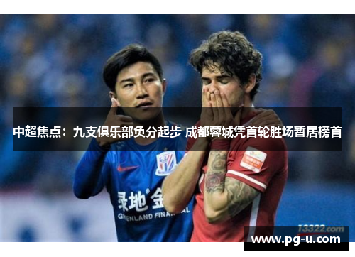 中超焦点:九支俱乐部负分起步 成都蓉城凭首轮胜场暂居榜首 中超焦点:九支俱乐部负分起步 成都蓉城凭首轮胜场暂居榜首