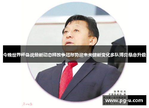 今晚世界杯备战最新动态释放争冠形势迎来关键新变化多队博弈悬念升级