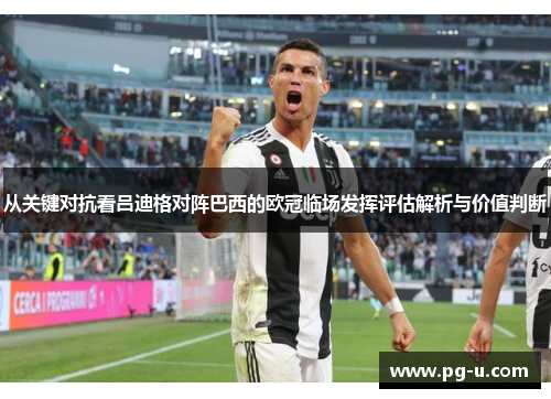 从关键对抗看吕迪格对阵巴西的欧冠临场发挥评估解析与价值判断 从关键对抗看吕迪格对阵巴西的欧冠临场发挥评估解析与价值判断