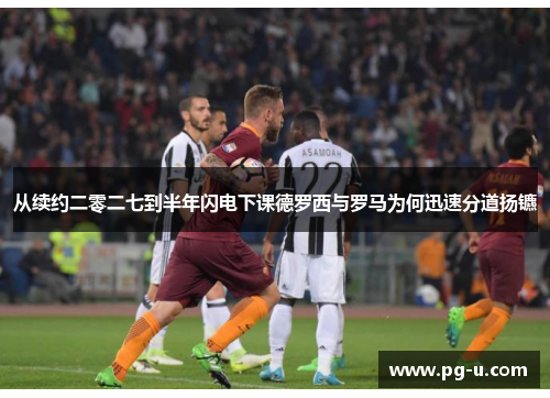 从续约二零二七到半年闪电下课德罗西与罗马为何迅速分道扬镳