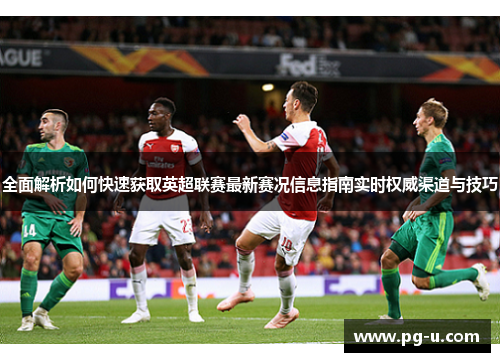 全面解析如何快速获取英超联赛最新赛况信息指南实时权威渠道与技巧 全面解析如何快速获取英超联赛最新赛况信息指南实时权威渠道与技巧