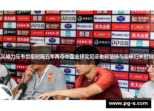 吴曦力压韦世豪时隔五年再夺中国金球奖见证老将坚持与荣耀归来时刻