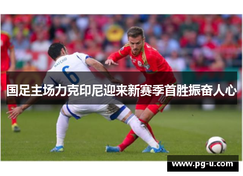 国足主场力克印尼迎来新赛季首胜振奋人心 国足主场力克印尼迎来新赛季首胜振奋人心