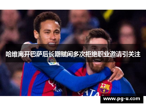 哈维离开巴萨后长期赋闲多次拒绝职业邀请引关注 哈维离开巴萨后长期赋闲多次拒绝职业邀请引关注