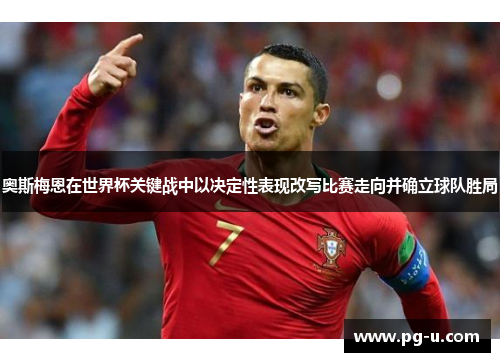 奥斯梅恩在世界杯关键战中以决定性表现改写比赛走向并确立球队胜局 奥斯梅恩在世界杯关键战中以决定性表现改写比赛走向并确立球队胜局