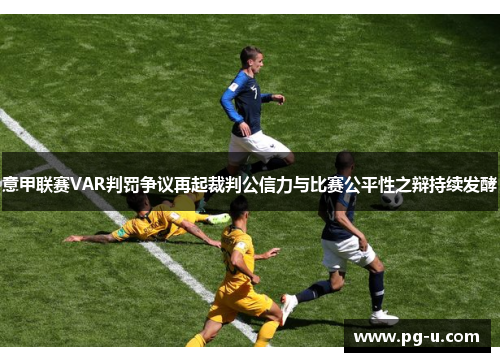 意甲联赛VAR判罚争议再起裁判公信力与比赛公平性之辩持续发酵