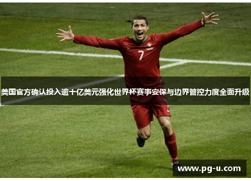美国官方确认投入逾十亿美元强化世界杯赛事安保与边界管控力度全面升级