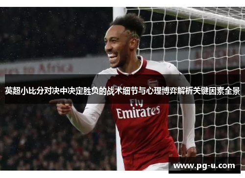 英超小比分对决中决定胜负的战术细节与心理博弈解析关键因素全景 英超小比分对决中决定胜负的战术细节与心理博弈解析关键因素全景