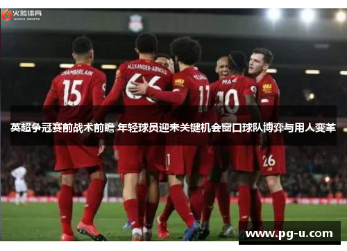 英超争冠赛前战术前瞻 年轻球员迎来关键机会窗口球队博弈与用人变革 英超争冠赛前战术前瞻 年轻球员迎来关键机会窗口球队博弈与用人变革