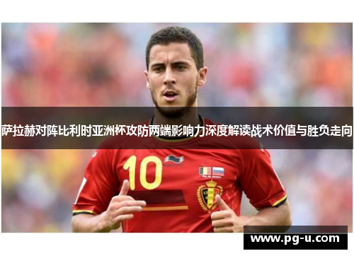 萨拉赫对阵比利时亚洲杯攻防两端影响力深度解读战术价值与胜负走向 萨拉赫对阵比利时亚洲杯攻防两端影响力深度解读战术价值与胜负走向