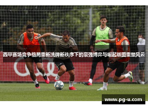 西甲赛场竞争格局重新洗牌新秩序下的豪强博弈与崛起版图重塑风云 西甲赛场竞争格局重新洗牌新秩序下的豪强博弈与崛起版图重塑风云
